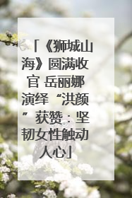 《狮城山海》圆满收官 岳丽娜演绎“洪颜”获赞：坚韧女性触动人心