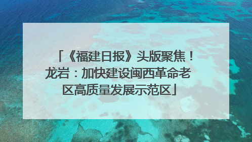 《福建日报》头版聚焦！龙岩：加快建设闽西革命老区高质量发展示范区