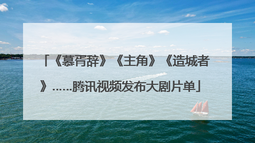 《慕胥辞》《主角》《造城者》……腾讯视频发布大剧片单