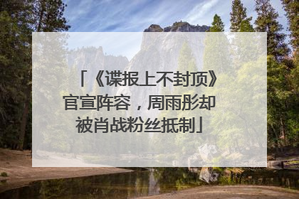 《谍报上不封顶》官宣阵容，周雨彤却被肖战粉丝抵制