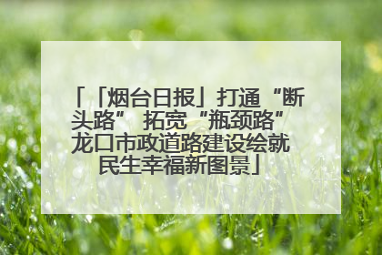 「烟台日报」打通“断头路” 拓宽“瓶颈路” 龙口市政道路建设绘就民生幸福新图景