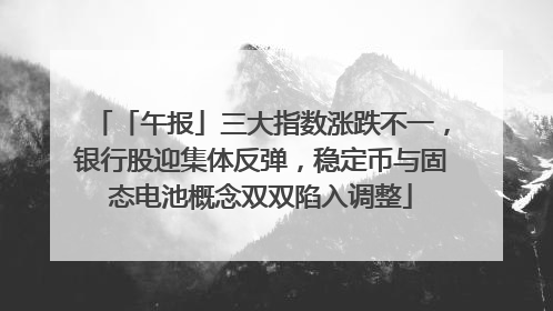 「午报」三大指数涨跌不一，银行股迎集体反弹，稳定币与固态电池概念双双陷入调整