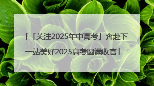 「关注2025年中高考」奔赴下一站美好2025高考圆满收官