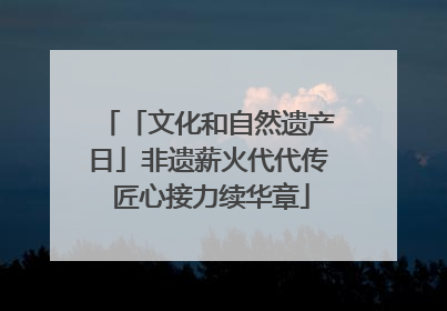 「文化和自然遗产日」非遗薪火代代传 匠心接力续华章