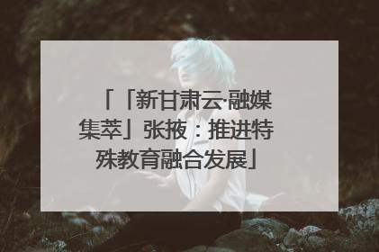 「新甘肃云·融媒集萃」张掖：推进特殊教育融合发展