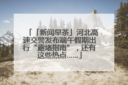 「新闻早茶」河北高速交警发布端午假期出行“避堵指南”，还有这些热点……