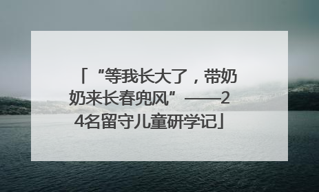 “等我长大了，带奶奶来长春兜风”——24名留守儿童研学记