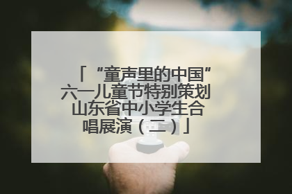 “童声里的中国”六一儿童节特别策划 山东省中小学生合唱展演（二）