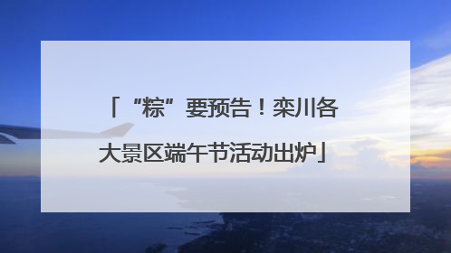 “粽”要预告！栾川各大景区端午节活动出炉