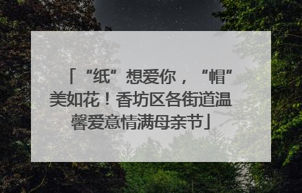 “纸”想爱你，“帽”美如花！香坊区各街道温馨爱意情满母亲节