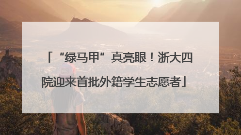 “绿马甲”真亮眼！浙大四院迎来首批外籍学生志愿者