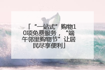 “一站式”购物10项免费服务，“端午邻里购物节”让居民尽享便利