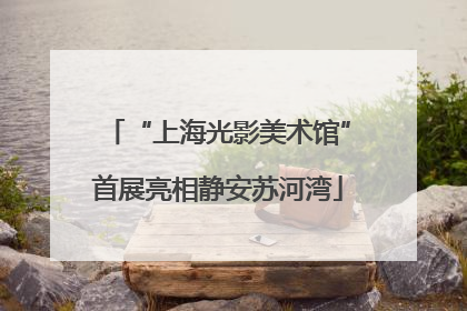 “上海光影美术馆”首展亮相静安苏河湾