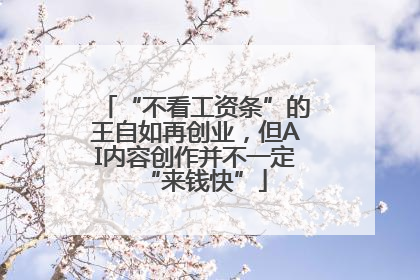 “不看工资条”的王自如再创业，但AI内容创作并不一定“来钱快”