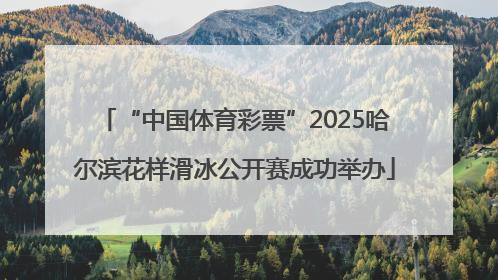 “中国体育彩票”2025哈尔滨花样滑冰公开赛成功举办