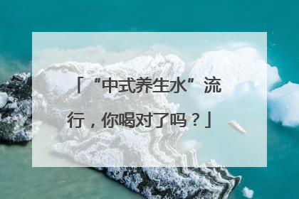 “中式养生水”流行，你喝对了吗？