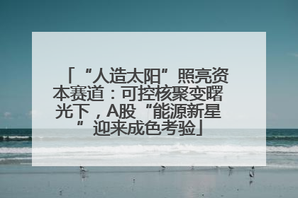 “人造太阳”照亮资本赛道：可控核聚变曙光下，A股“能源新星”迎来成色考验