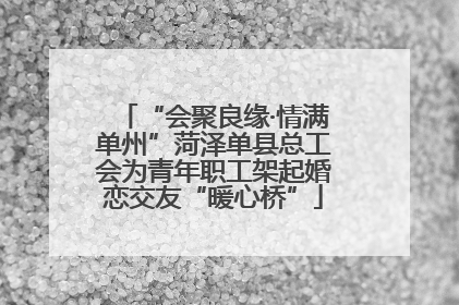“会聚良缘·情满单州”菏泽单县总工会为青年职工架起婚恋交友“暖心桥”