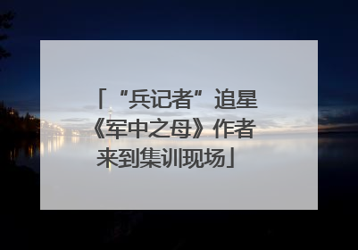 “兵记者”追星《军中之母》作者来到集训现场
