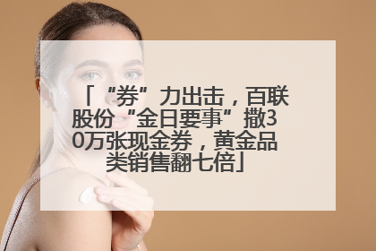 “券”力出击，百联股份“金日要事”撒30万张现金券，黄金品类销售翻七倍