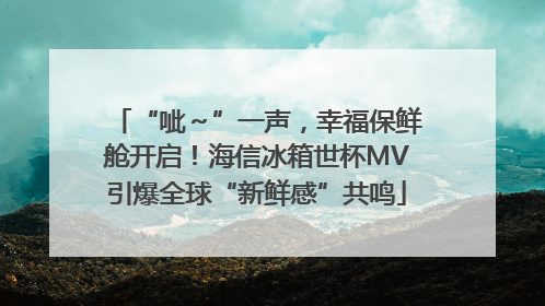 “呲～”一声，幸福保鲜舱开启！海信冰箱世杯MV引爆全球“新鲜感”共鸣