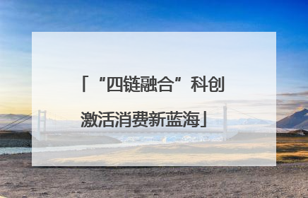 “四链融合”科创激活消费新蓝海