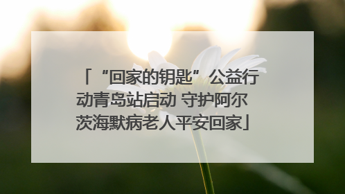 “回家的钥匙”公益行动青岛站启动 守护阿尔茨海默病老人平安回家