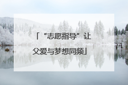 “志愿指导”让父爱与梦想同频