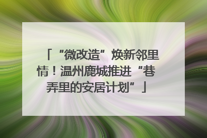“微改造”焕新邻里情！温州鹿城推进“巷弄里的安居计划”