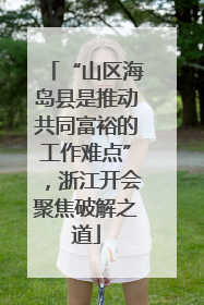 “山区海岛县是推动共同富裕的工作难点”，浙江开会聚焦破解之道