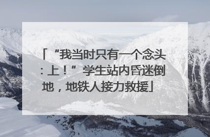 “我当时只有一个念头：上！”学生站内昏迷倒地，地铁人接力救援