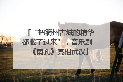 “把衢州古城的精华都搬了过来”，音乐剧《南孔》亮相武汉