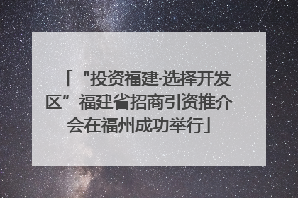 “投资福建·选择开发区”福建省招商引资推介会在福州成功举行