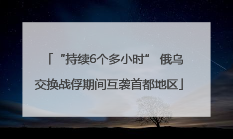 “持续6个多小时” 俄乌交换战俘期间互袭首都地区