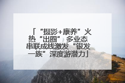 “摄影+康养”火热“出圈” 多业态串联成线激发“银发一族”深度游潜力
