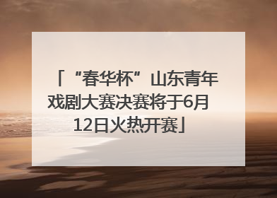 “春华杯”山东青年戏剧大赛决赛将于6月12日火热开赛