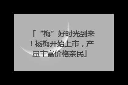 “梅”好时光到来！杨梅开始上市，产量丰富价格亲民