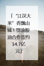 “江汉大米”香飘山城！鄂渝粮油合作签约14.7亿元