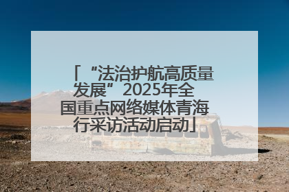 “法治护航高质量发展”2025年全国重点网络媒体青海行采访活动启动