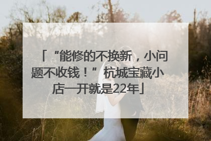 “能修的不换新，小问题不收钱！”杭城宝藏小店一开就是22年