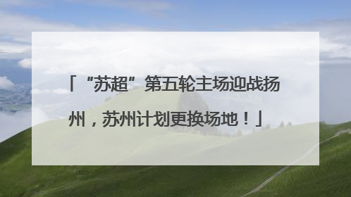 “苏超”第五轮主场迎战扬州，苏州计划更换场地！