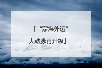 “蒙煤外运”大动脉再升级