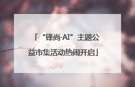 “锋尚·AI”主题公益市集活动热闹开启