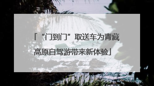 “门到门”取送车为青藏高原自驾游带来新体验