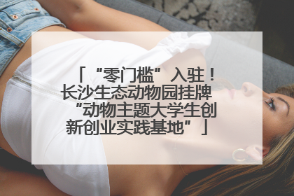 “零门槛”入驻！长沙生态动物园挂牌“动物主题大学生创新创业实践基地”