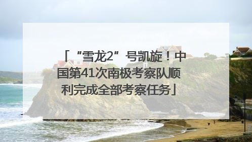 “雪龙2”号凯旋！中国第41次南极考察队顺利完成全部考察任务