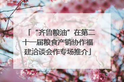 “齐鲁粮油”在第二十一届粮食产销协作福建洽谈会作专场推介