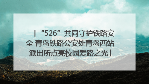 “526”共同守护铁路安全 青岛铁路公安处青岛西站派出所点亮校园爱路之光
