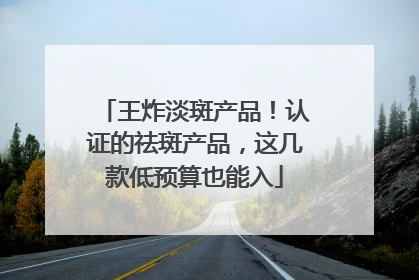 王炸淡斑产品！认证的祛斑产品，这几款低预算也能入