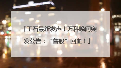 王石最新发声！万科晚间突发公告：“售股”回血！